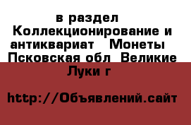  в раздел : Коллекционирование и антиквариат » Монеты . Псковская обл.,Великие Луки г.